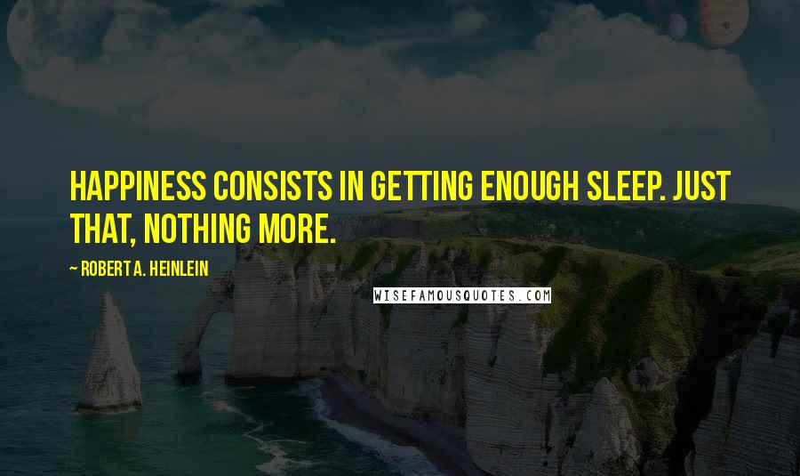 Robert A. Heinlein Quotes: Happiness consists in getting enough sleep. Just that, nothing more.