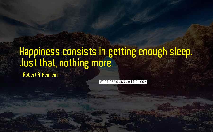 Robert A. Heinlein Quotes: Happiness consists in getting enough sleep. Just that, nothing more.