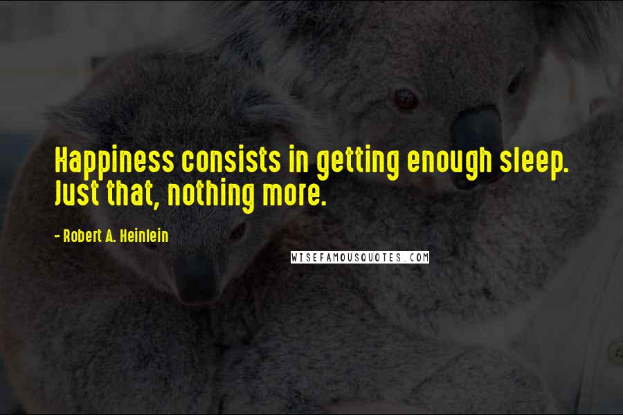 Robert A. Heinlein Quotes: Happiness consists in getting enough sleep. Just that, nothing more.