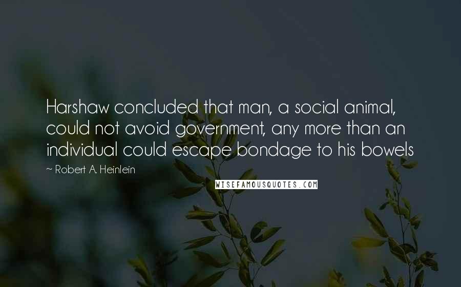 Robert A. Heinlein Quotes: Harshaw concluded that man, a social animal, could not avoid government, any more than an individual could escape bondage to his bowels
