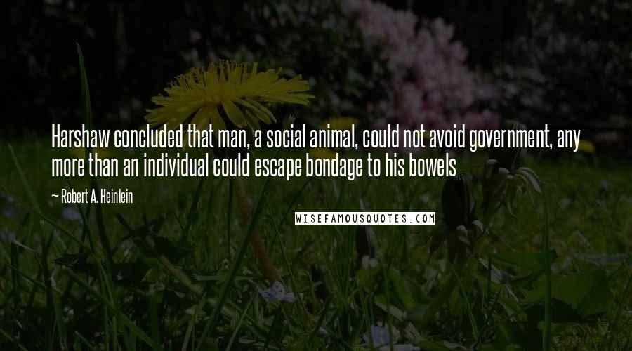 Robert A. Heinlein Quotes: Harshaw concluded that man, a social animal, could not avoid government, any more than an individual could escape bondage to his bowels