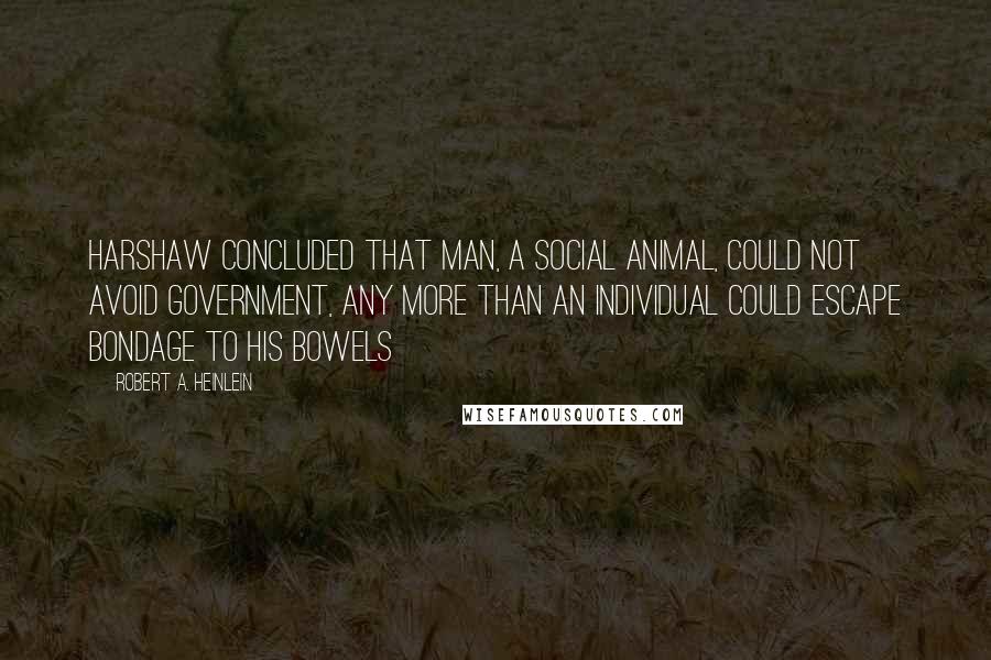 Robert A. Heinlein Quotes: Harshaw concluded that man, a social animal, could not avoid government, any more than an individual could escape bondage to his bowels