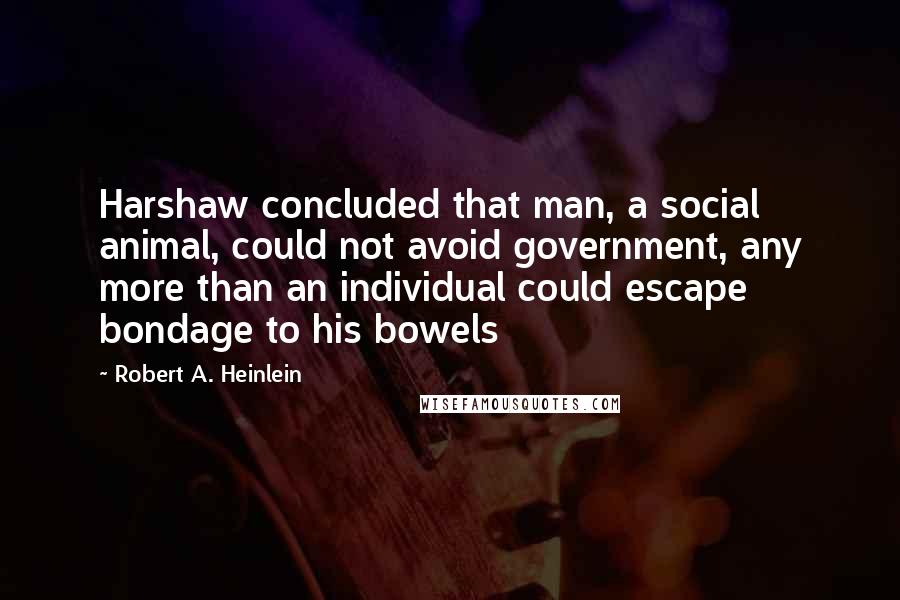 Robert A. Heinlein Quotes: Harshaw concluded that man, a social animal, could not avoid government, any more than an individual could escape bondage to his bowels