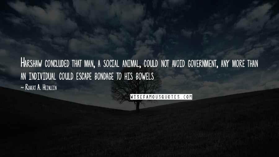 Robert A. Heinlein Quotes: Harshaw concluded that man, a social animal, could not avoid government, any more than an individual could escape bondage to his bowels