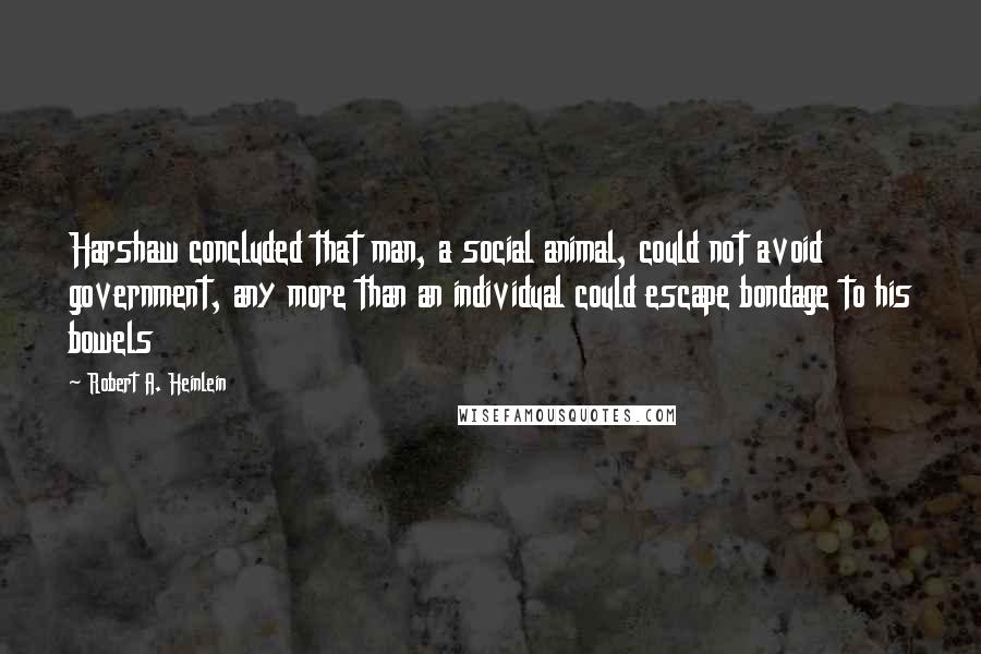 Robert A. Heinlein Quotes: Harshaw concluded that man, a social animal, could not avoid government, any more than an individual could escape bondage to his bowels