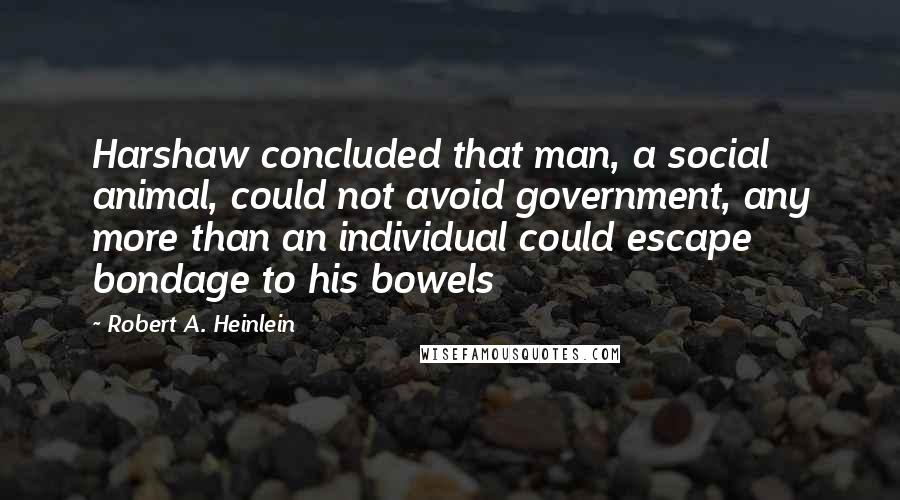 Robert A. Heinlein Quotes: Harshaw concluded that man, a social animal, could not avoid government, any more than an individual could escape bondage to his bowels