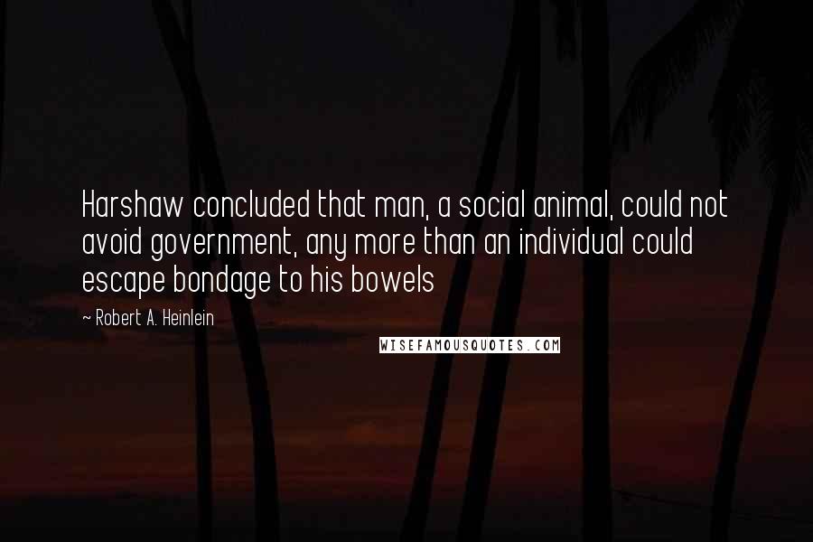 Robert A. Heinlein Quotes: Harshaw concluded that man, a social animal, could not avoid government, any more than an individual could escape bondage to his bowels