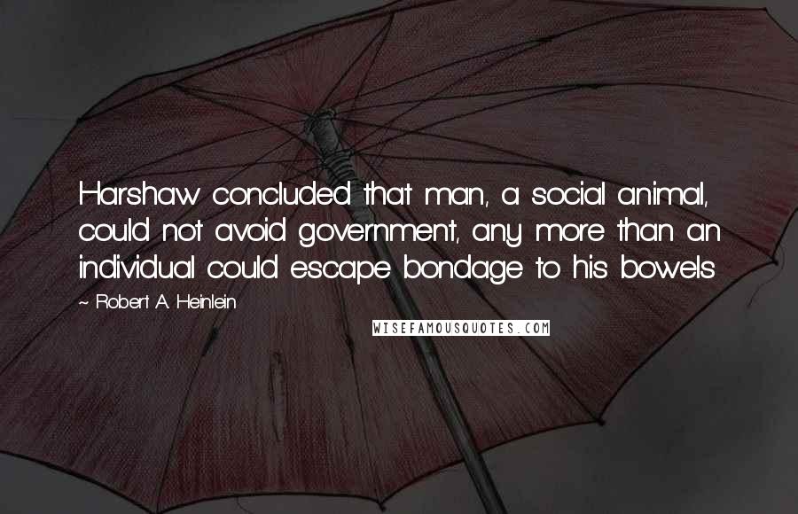 Robert A. Heinlein Quotes: Harshaw concluded that man, a social animal, could not avoid government, any more than an individual could escape bondage to his bowels