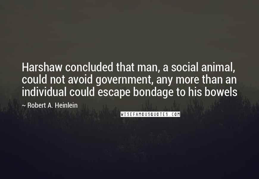Robert A. Heinlein Quotes: Harshaw concluded that man, a social animal, could not avoid government, any more than an individual could escape bondage to his bowels