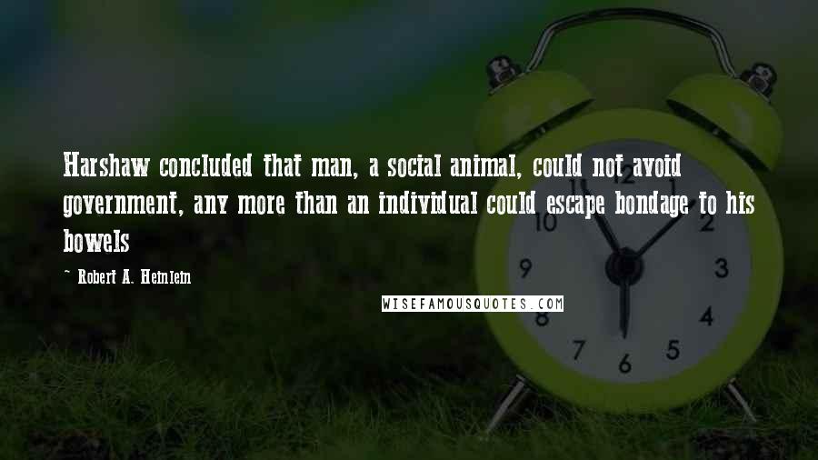 Robert A. Heinlein Quotes: Harshaw concluded that man, a social animal, could not avoid government, any more than an individual could escape bondage to his bowels