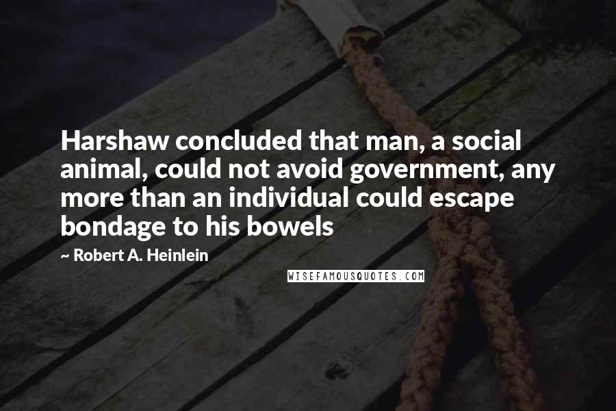 Robert A. Heinlein Quotes: Harshaw concluded that man, a social animal, could not avoid government, any more than an individual could escape bondage to his bowels