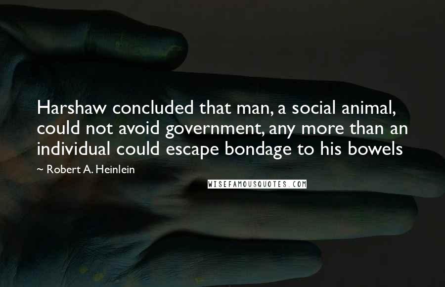 Robert A. Heinlein Quotes: Harshaw concluded that man, a social animal, could not avoid government, any more than an individual could escape bondage to his bowels