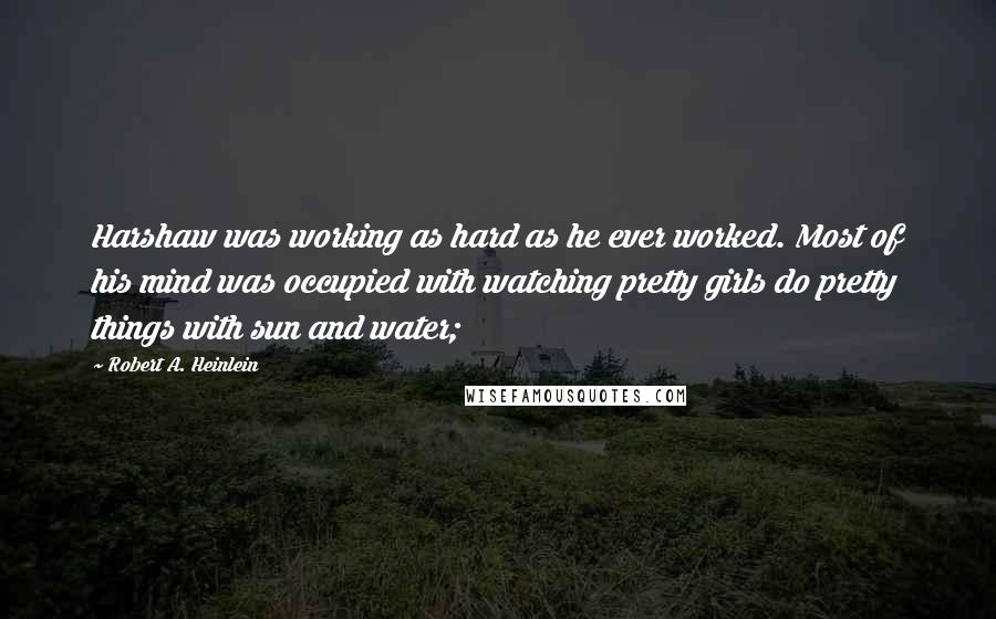Robert A. Heinlein Quotes: Harshaw was working as hard as he ever worked. Most of his mind was occupied with watching pretty girls do pretty things with sun and water;