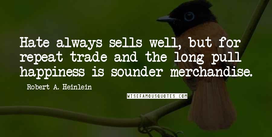 Robert A. Heinlein Quotes: Hate always sells well, but for repeat trade and the long pull happiness is sounder merchandise.