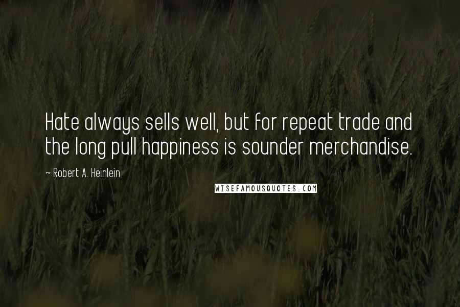 Robert A. Heinlein Quotes: Hate always sells well, but for repeat trade and the long pull happiness is sounder merchandise.