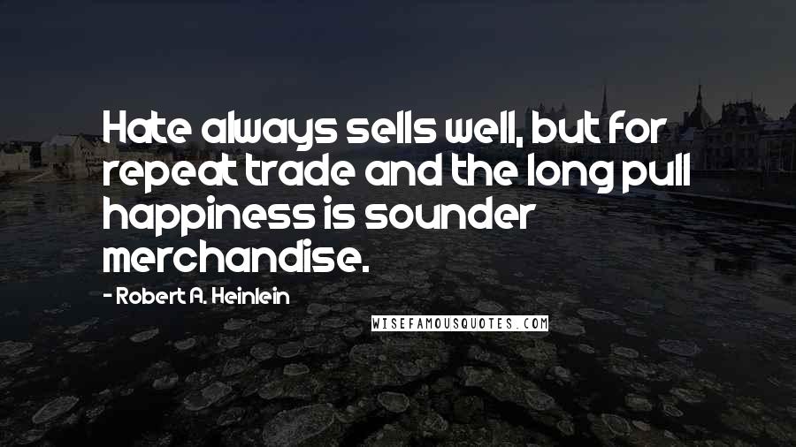 Robert A. Heinlein Quotes: Hate always sells well, but for repeat trade and the long pull happiness is sounder merchandise.