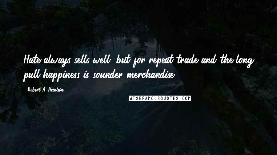 Robert A. Heinlein Quotes: Hate always sells well, but for repeat trade and the long pull happiness is sounder merchandise.