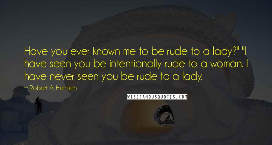 Robert A. Heinlein Quotes: Have you ever known me to be rude to a lady?" "I have seen you be intentionally rude to a woman. I have never seen you be rude to a lady.