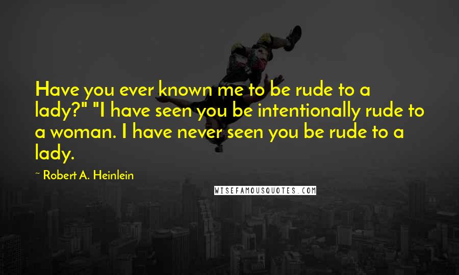 Robert A. Heinlein Quotes: Have you ever known me to be rude to a lady?" "I have seen you be intentionally rude to a woman. I have never seen you be rude to a lady.