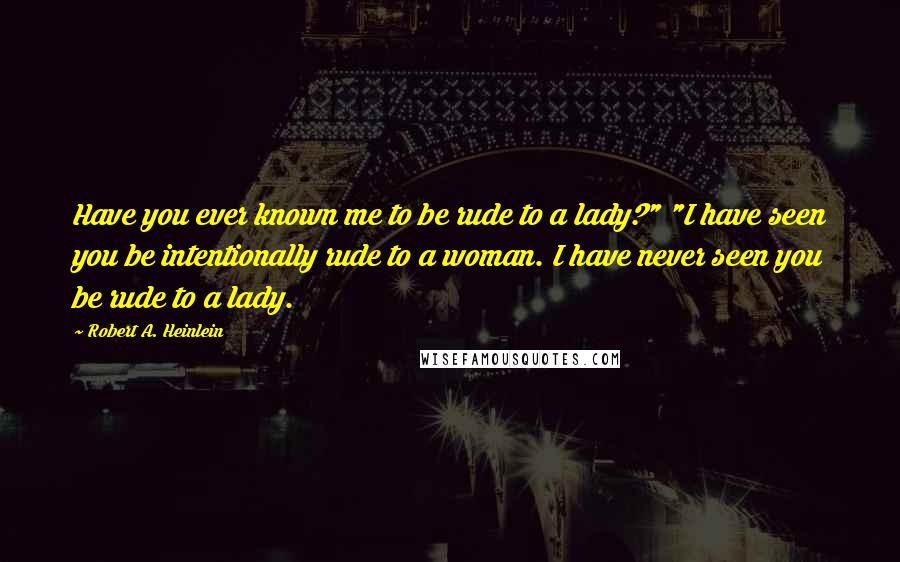 Robert A. Heinlein Quotes: Have you ever known me to be rude to a lady?" "I have seen you be intentionally rude to a woman. I have never seen you be rude to a lady.