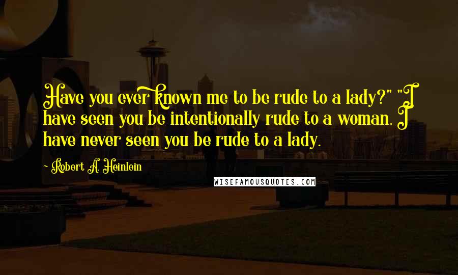 Robert A. Heinlein Quotes: Have you ever known me to be rude to a lady?" "I have seen you be intentionally rude to a woman. I have never seen you be rude to a lady.