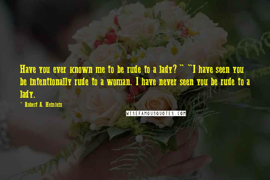 Robert A. Heinlein Quotes: Have you ever known me to be rude to a lady?" "I have seen you be intentionally rude to a woman. I have never seen you be rude to a lady.