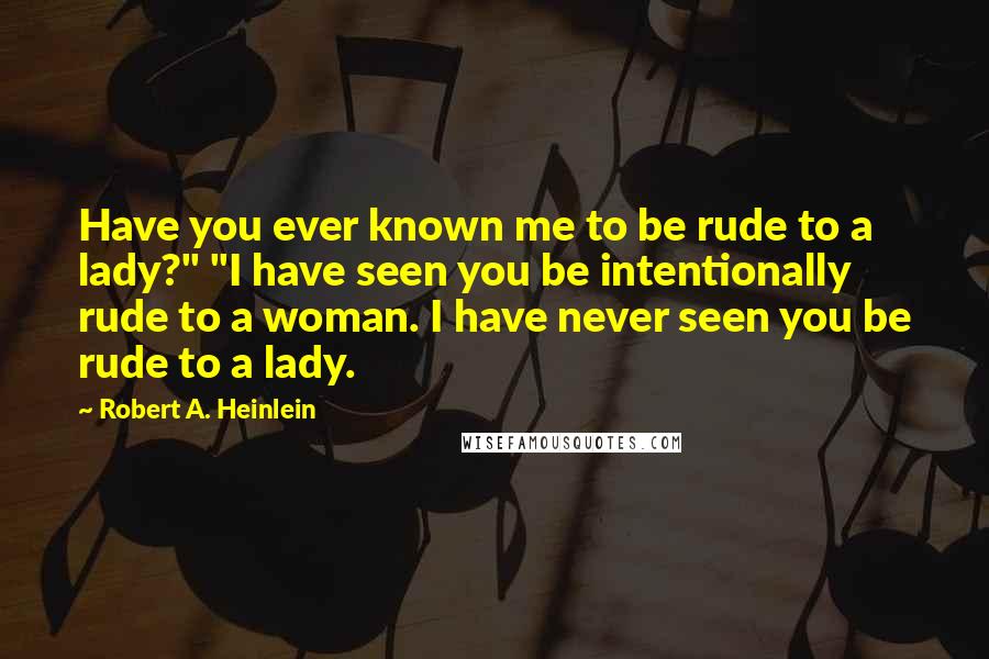 Robert A. Heinlein Quotes: Have you ever known me to be rude to a lady?" "I have seen you be intentionally rude to a woman. I have never seen you be rude to a lady.