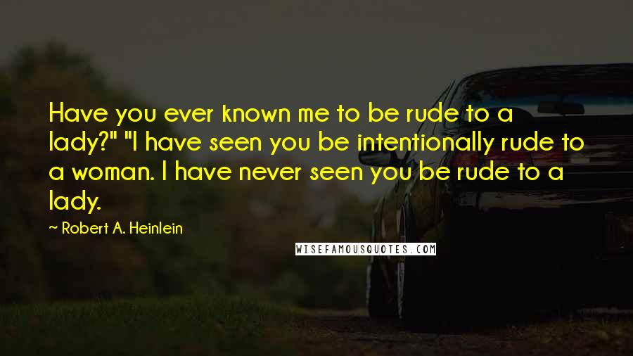 Robert A. Heinlein Quotes: Have you ever known me to be rude to a lady?" "I have seen you be intentionally rude to a woman. I have never seen you be rude to a lady.