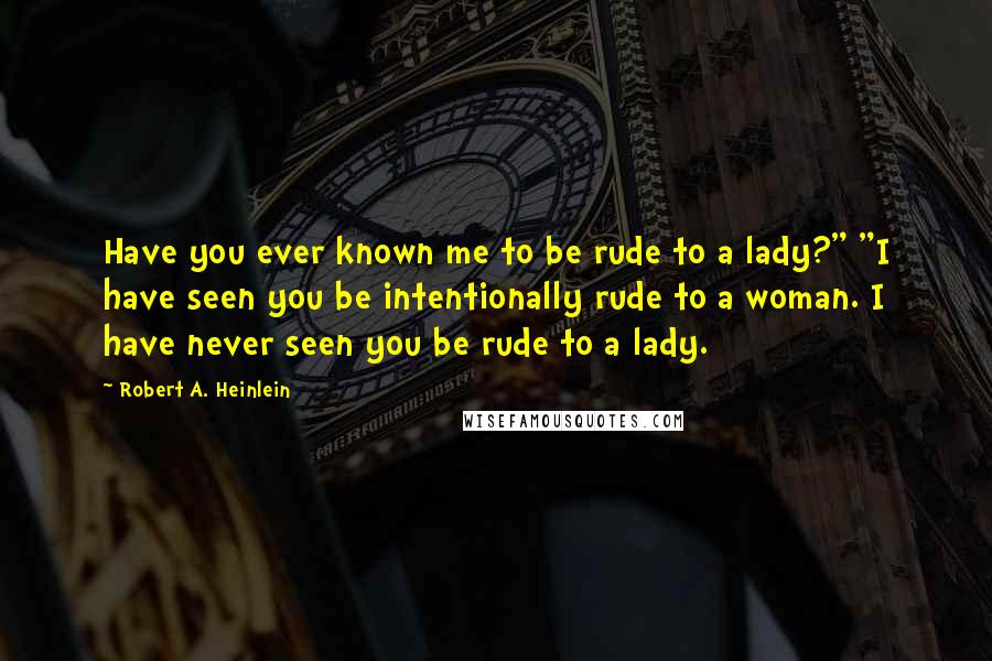 Robert A. Heinlein Quotes: Have you ever known me to be rude to a lady?" "I have seen you be intentionally rude to a woman. I have never seen you be rude to a lady.