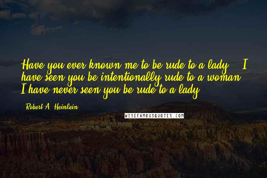 Robert A. Heinlein Quotes: Have you ever known me to be rude to a lady?" "I have seen you be intentionally rude to a woman. I have never seen you be rude to a lady.