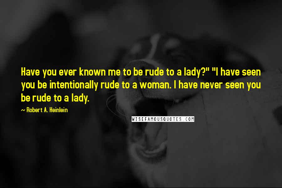 Robert A. Heinlein Quotes: Have you ever known me to be rude to a lady?" "I have seen you be intentionally rude to a woman. I have never seen you be rude to a lady.