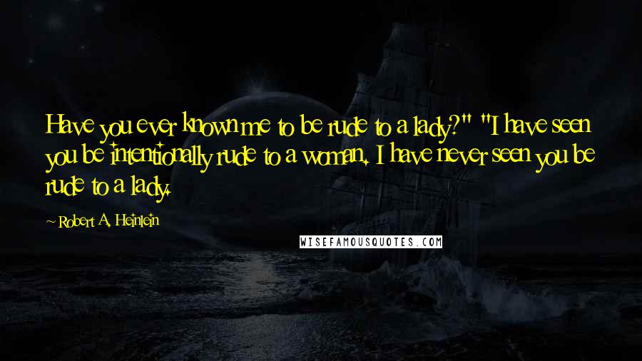 Robert A. Heinlein Quotes: Have you ever known me to be rude to a lady?" "I have seen you be intentionally rude to a woman. I have never seen you be rude to a lady.