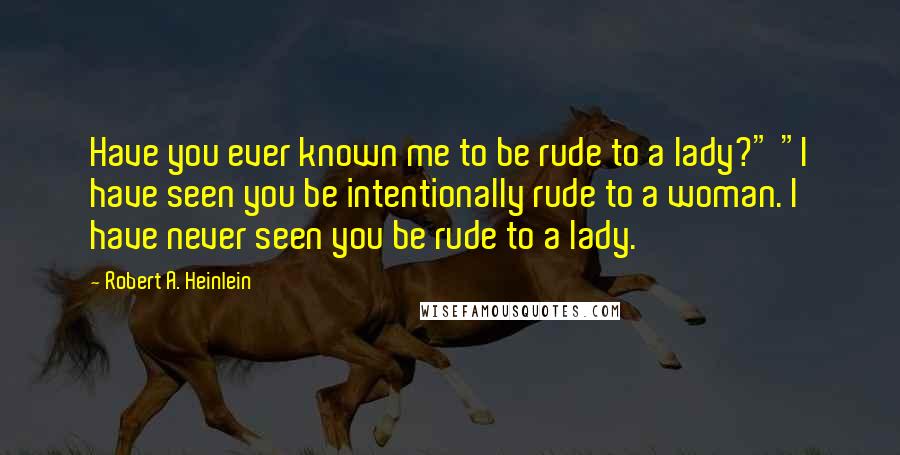 Robert A. Heinlein Quotes: Have you ever known me to be rude to a lady?" "I have seen you be intentionally rude to a woman. I have never seen you be rude to a lady.