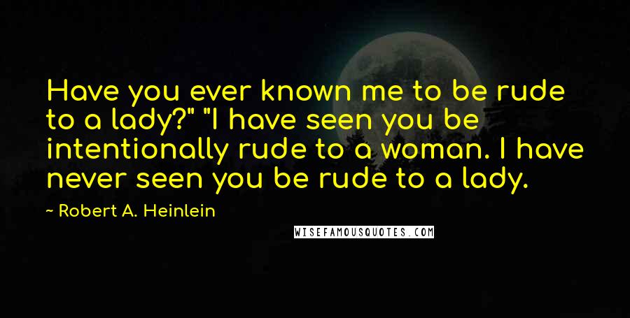 Robert A. Heinlein Quotes: Have you ever known me to be rude to a lady?" "I have seen you be intentionally rude to a woman. I have never seen you be rude to a lady.