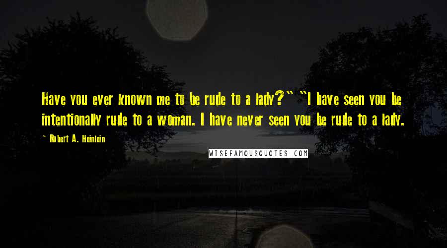 Robert A. Heinlein Quotes: Have you ever known me to be rude to a lady?" "I have seen you be intentionally rude to a woman. I have never seen you be rude to a lady.