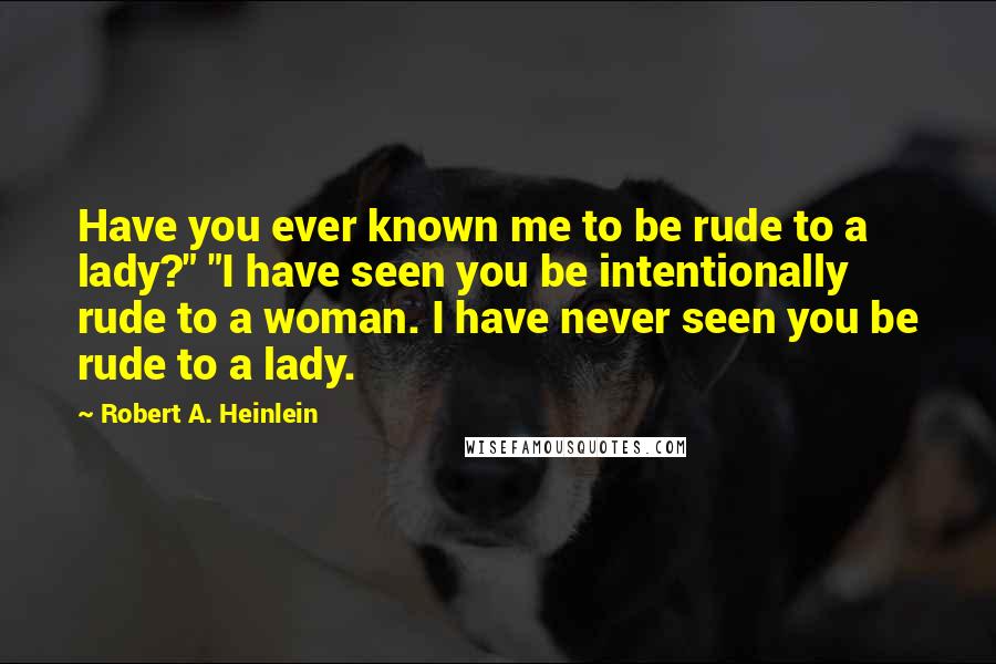 Robert A. Heinlein Quotes: Have you ever known me to be rude to a lady?" "I have seen you be intentionally rude to a woman. I have never seen you be rude to a lady.