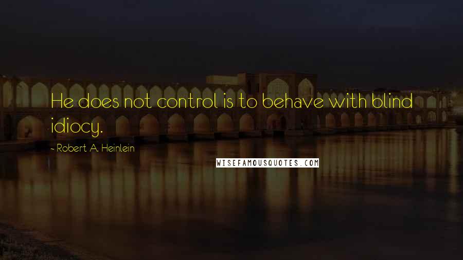 Robert A. Heinlein Quotes: He does not control is to behave with blind idiocy.