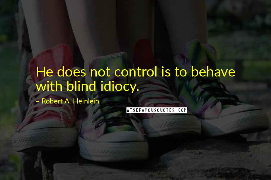 Robert A. Heinlein Quotes: He does not control is to behave with blind idiocy.