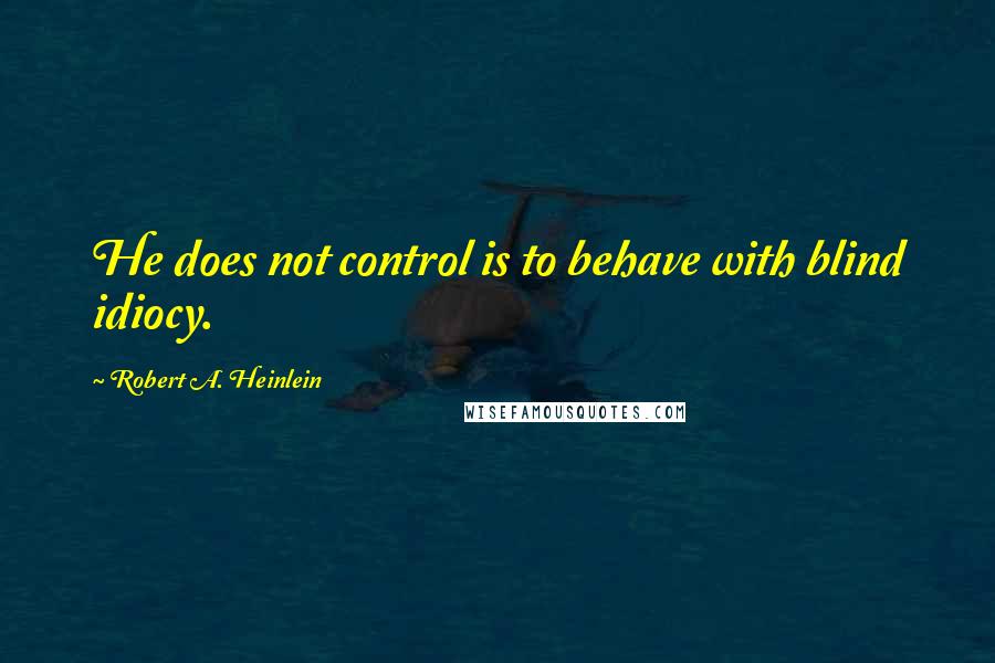 Robert A. Heinlein Quotes: He does not control is to behave with blind idiocy.