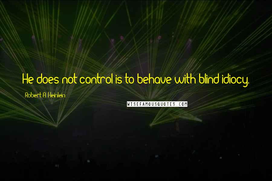 Robert A. Heinlein Quotes: He does not control is to behave with blind idiocy.