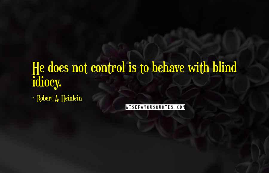 Robert A. Heinlein Quotes: He does not control is to behave with blind idiocy.