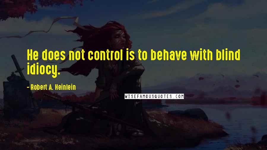 Robert A. Heinlein Quotes: He does not control is to behave with blind idiocy.