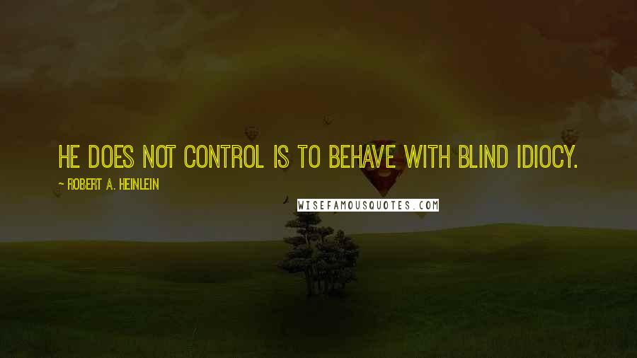 Robert A. Heinlein Quotes: He does not control is to behave with blind idiocy.