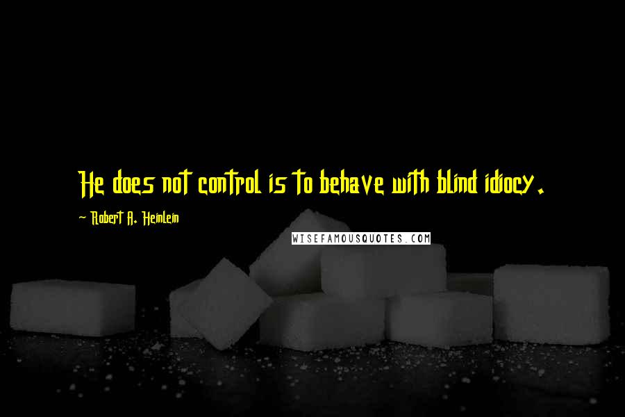 Robert A. Heinlein Quotes: He does not control is to behave with blind idiocy.