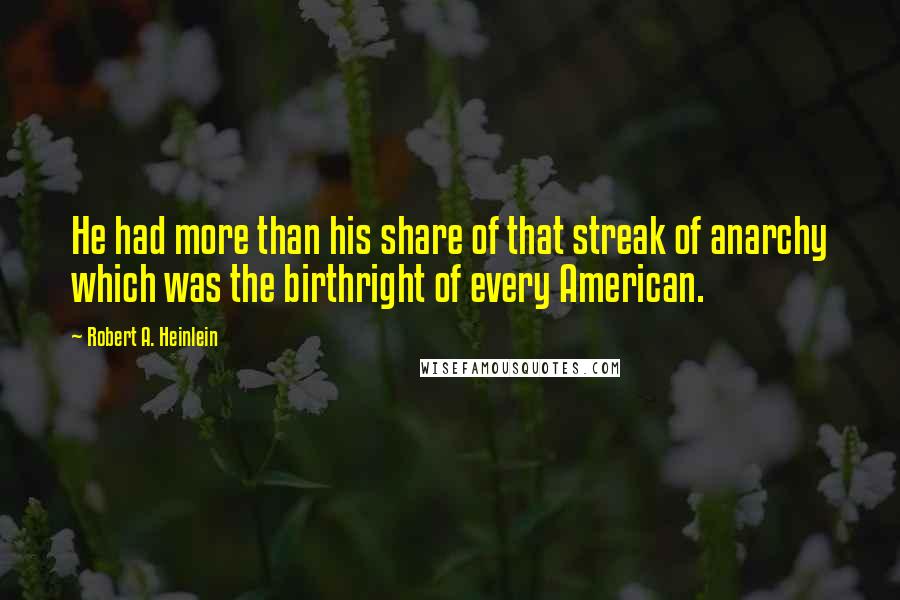 Robert A. Heinlein Quotes: He had more than his share of that streak of anarchy which was the birthright of every American.