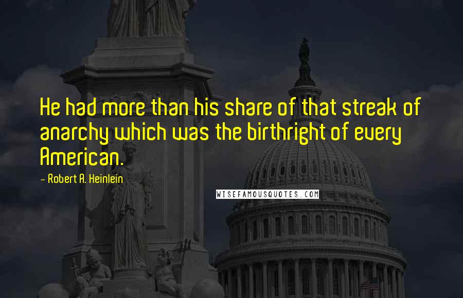 Robert A. Heinlein Quotes: He had more than his share of that streak of anarchy which was the birthright of every American.