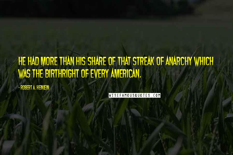 Robert A. Heinlein Quotes: He had more than his share of that streak of anarchy which was the birthright of every American.