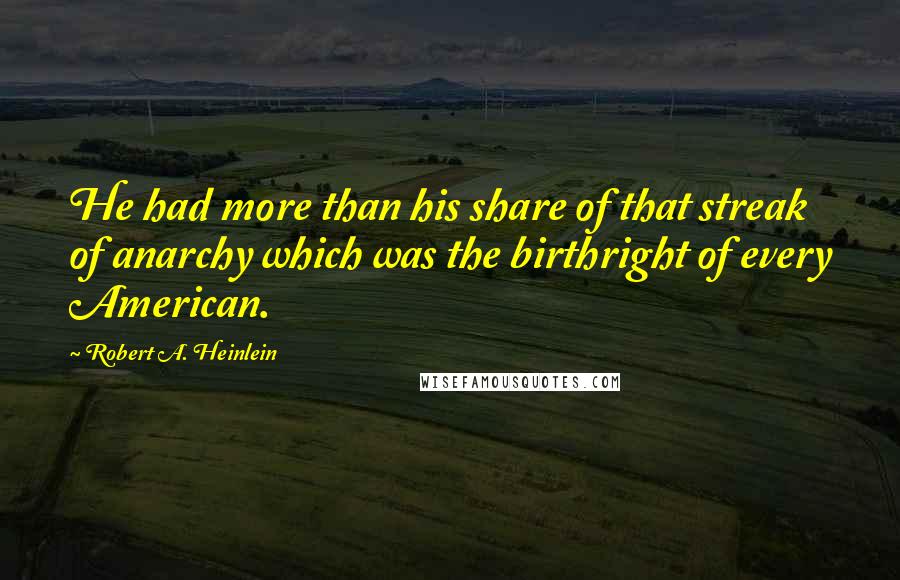 Robert A. Heinlein Quotes: He had more than his share of that streak of anarchy which was the birthright of every American.