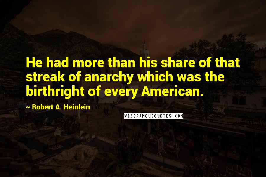 Robert A. Heinlein Quotes: He had more than his share of that streak of anarchy which was the birthright of every American.