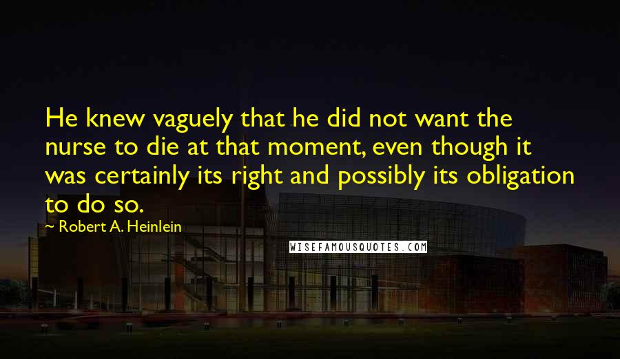 Robert A. Heinlein Quotes: He knew vaguely that he did not want the nurse to die at that moment, even though it was certainly its right and possibly its obligation to do so.